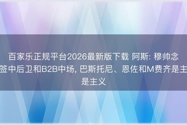 百家乐正规平台2026最新版下载 阿斯: 穆帅念念签中后卫和B2B中场, 巴斯托尼、恩佐和M费齐是主义