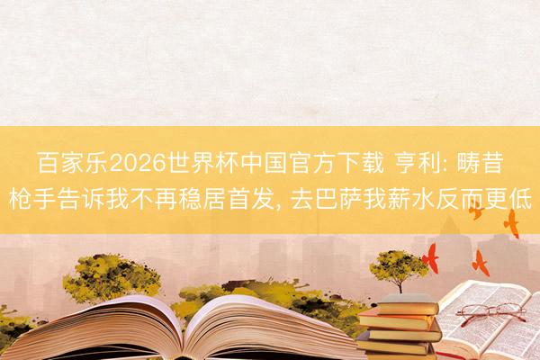 百家乐2026世界杯中国官方下载 亨利: 畴昔枪手告诉我不再稳居首发, 去巴萨我薪水反而更低